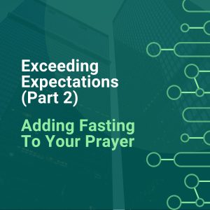 Exceeding Expectations - (Part 2) Adding Fasting To Your Prayer