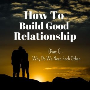 How To Build Good Relationships (Part 1) - Why Do We Need Each Other
