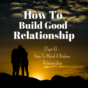How To Build Good Relationships (Part 4) - How To Mend A Broken Relationship