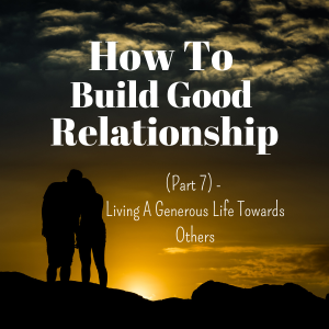 How To Build Good Relationships (Part 7) - Living A Generous Life Towards Others
