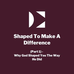 Shaped To Make A Difference (Part 1) - Why God Shaped You The Way He Did