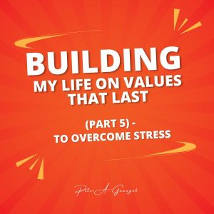 Building My Life On Values That Last (Part 5) - To Overcome Stress