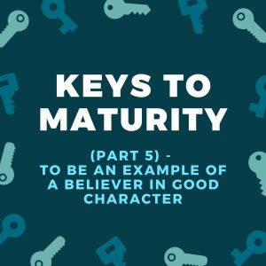 Key To Maturity (Part 5) - To Be An Example Of A believer In Good Character