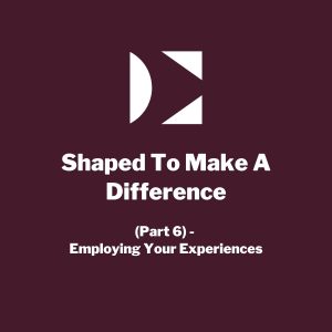 Shaped To Make A Difference (Part 6) - Employing Your Experiences