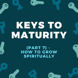 Key To Maturity (Part 7) - How To Grow Spiritually
